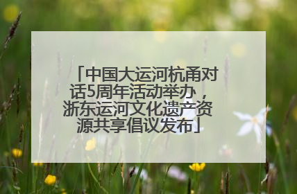 中国大运河杭甬对话5周年活动举办，浙东运河文化遗产资源共享倡议发布