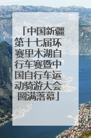 中国新疆第十七届环赛里木湖自行车赛暨中国自行车运动骑游大会圆满落幕