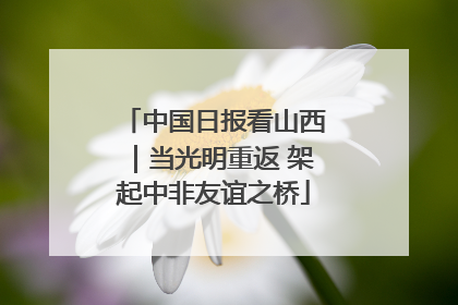 中国日报看山西｜当光明重返 架起中非友谊之桥