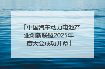 中国汽车动力电池产业创新联盟2025年度大会成功开幕