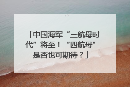 中国海军“三航母时代”将至！“四航母”是否也可期待？