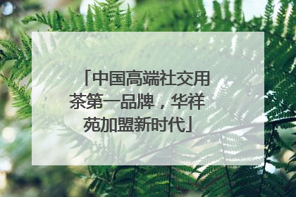 中国高端社交用茶第一品牌，华祥苑加盟新时代