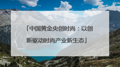 中国黄金央创时尚：以创新驱动时尚产业新生态