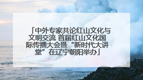中外专家共论红山文化与文明交流 首届红山文化国际传播大会暨“新时代大讲堂”在辽宁朝阳举办