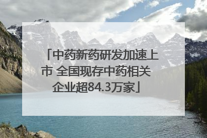 中药新药研发加速上市 全国现存中药相关企业超84.3万家