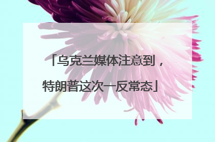 乌克兰媒体注意到，特朗普这次一反常态