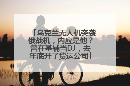乌克兰无人机突袭俄战机，内应是他？曾在基辅当DJ，去年底开了货运公司