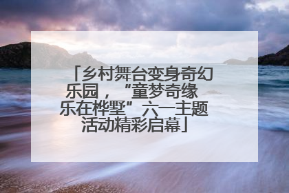 乡村舞台变身奇幻乐园，“童梦奇缘 乐在桦墅”六一主题活动精彩启幕