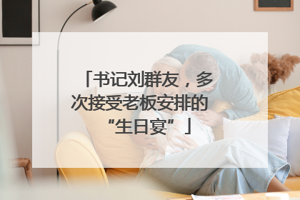 书记刘群友，多次接受老板安排的“生日宴”