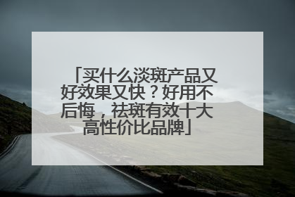 买什么淡斑产品又好效果又快？好用不后悔，祛斑有效十大高性价比品牌