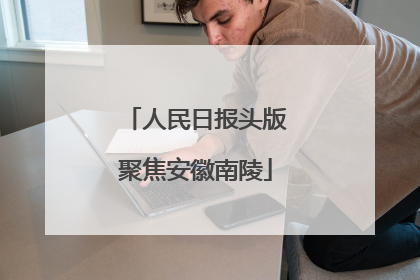 人民日报头版聚焦安徽南陵