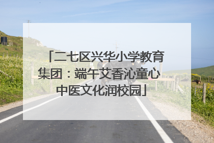 二七区兴华小学教育集团：端午艾香沁童心 中医文化润校园