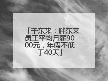 于东来：胖东来员工平均月薪9000元，年假不低于40天