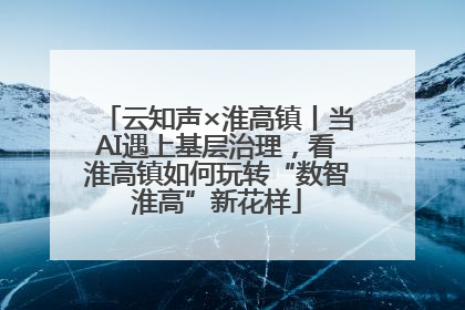 云知声×淮高镇丨当AI遇上基层治理，看淮高镇如何玩转“数智淮高”新花样