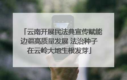 云南开展民法典宣传赋能边疆高质量发展 法治种子在云岭大地生根发芽