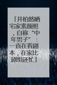 井柏然晒宅家素颜照，自称“中年男子”：一直在看剧本，在家比剧组还忙