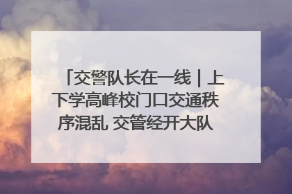 交警队长在一线｜上下学高峰校门口交通秩序混乱 交管经开大队多举措进行整治