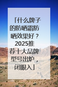 什么牌子的防晒霜防晒效果好？2025推荐十大品牌型号出炉，闭眼入