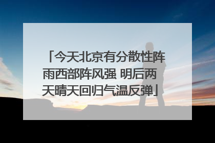 今天北京有分散性阵雨西部阵风强 明后两天晴天回归气温反弹