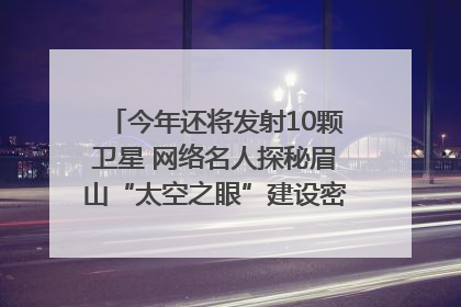 今年还将发射10颗卫星 网络名人探秘眉山“太空之眼”建设密码｜网络名人四川行