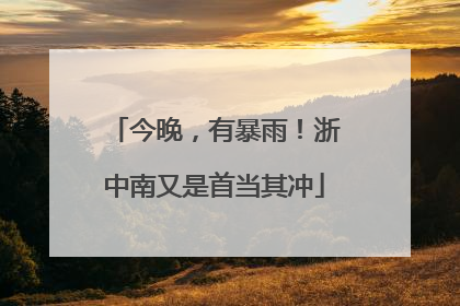 今晚，有暴雨！浙中南又是首当其冲