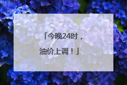 今晚24时，油价上调！