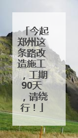 今起郑州这条路改造施工，工期90天，请绕行！