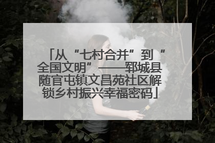从“七村合并”到“全国文明”——郓城县随官屯镇文昌苑社区解锁乡村振兴幸福密码