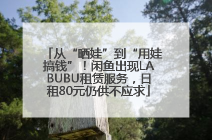 从“晒娃”到“用娃搞钱”！闲鱼出现LABUBU租赁服务，日租80元仍供不应求