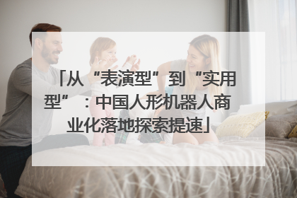 从“表演型”到“实用型”：中国人形机器人商业化落地探索提速
