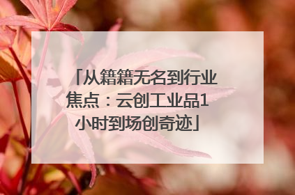 从籍籍无名到行业焦点：云创工业品1小时到场创奇迹