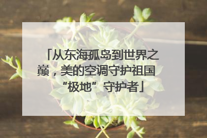 从东海孤岛到世界之巅，美的空调守护祖国“极地”守护者