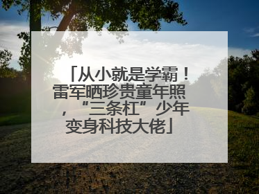从小就是学霸！雷军晒珍贵童年照，“三条杠”少年变身科技大佬