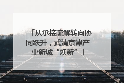从承接疏解转向协同跃升，武清京津产业新城“焕新”