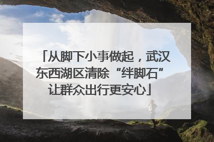 从脚下小事做起，武汉东西湖区清除“绊脚石”让群众出行更安心