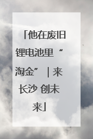 他在废旧锂电池里“淘金”｜来长沙 创未来