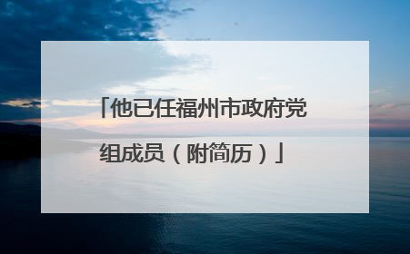 他已任福州市政府党组成员（附简历）