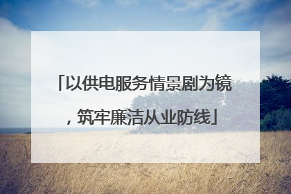 以供电服务情景剧为镜，筑牢廉洁从业防线