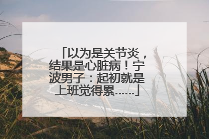 以为是关节炎，结果是心脏病！宁波男子：起初就是上班觉得累……