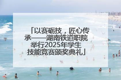 以赛砺技，匠心传承——湖南铁道职院举行2025年学生技能竞赛颁奖典礼