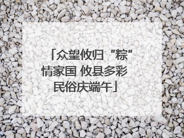 众望攸归“粽”情家国 攸县多彩民俗庆端午