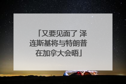又要见面了 泽连斯基将与特朗普在加拿大会晤