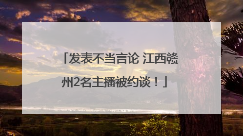 发表不当言论 江西赣州2名主播被约谈！