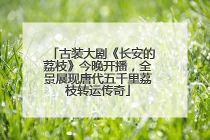 古装大剧《长安的荔枝》今晚开播，全景展现唐代五千里荔枝转运传奇