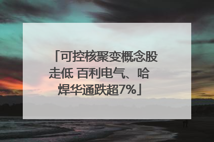 可控核聚变概念股走低 百利电气、哈焊华通跌超7%