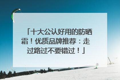 十大公认好用的防晒霜！优质品牌推荐：走过路过不要错过！