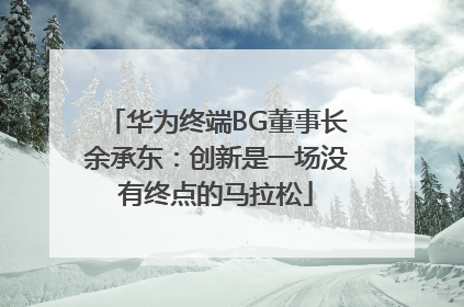 华为终端BG董事长余承东：创新是一场没有终点的马拉松