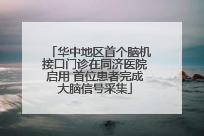 华中地区首个脑机接口门诊在同济医院启用 首位患者完成大脑信号采集