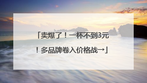 卖爆了！一杯不到3元！多品牌卷入价格战→