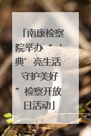南康检察院举办“‘典’亮生活 守护美好”检察开放日活动
